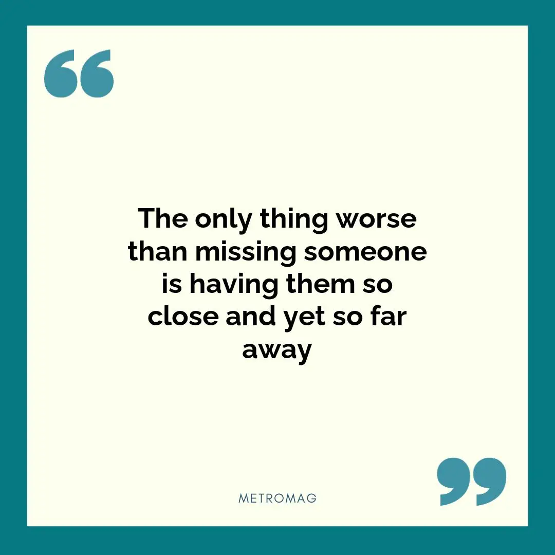The only thing worse than missing someone is having them so close and yet so far away