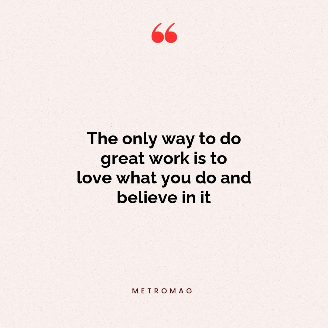 The only way to do great work is to love what you do and believe in it