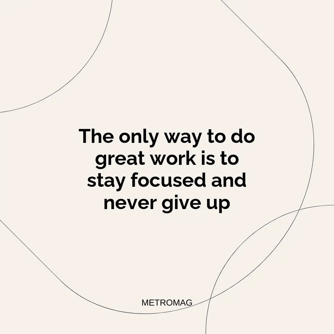 The only way to do great work is to stay focused and never give up