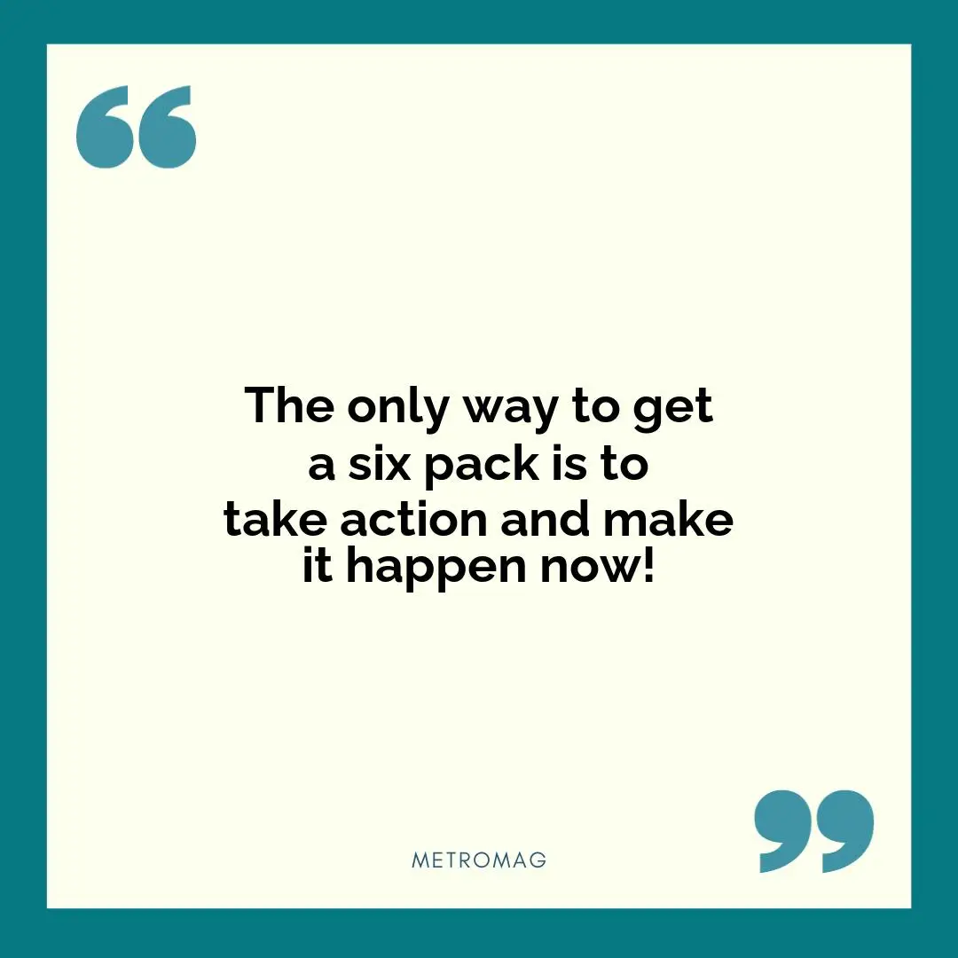The only way to get a six pack is to take action and make it happen now!