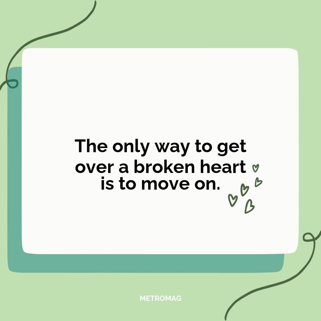 The only way to get over a broken heart is to move on.