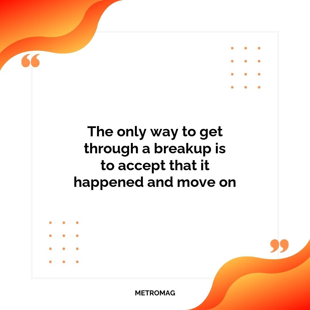 The only way to get through a breakup is to accept that it happened and move on