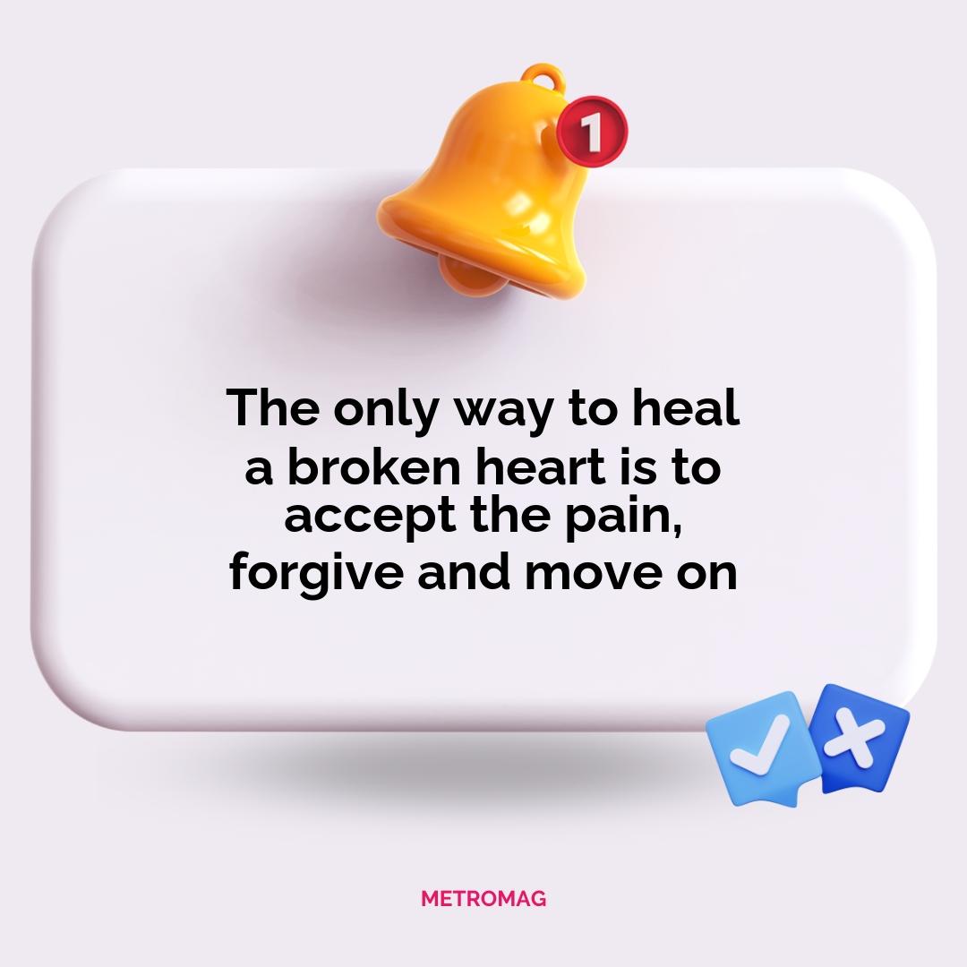 The only way to heal a broken heart is to accept the pain, forgive and move on