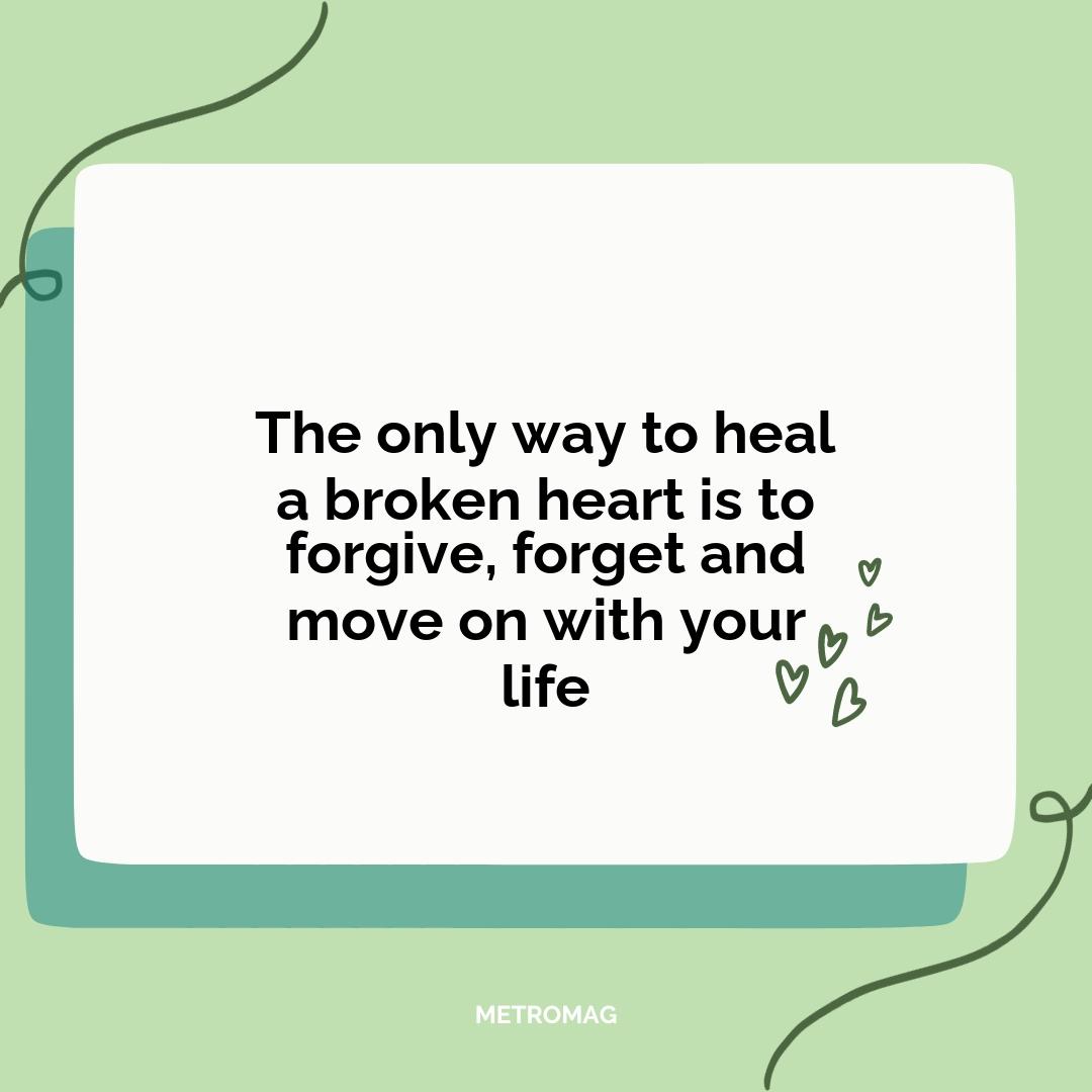 The only way to heal a broken heart is to forgive, forget and move on with your life