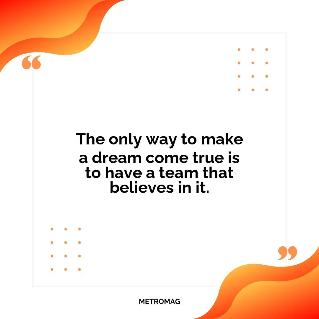 The only way to make a dream come true is to have a team that believes in it.