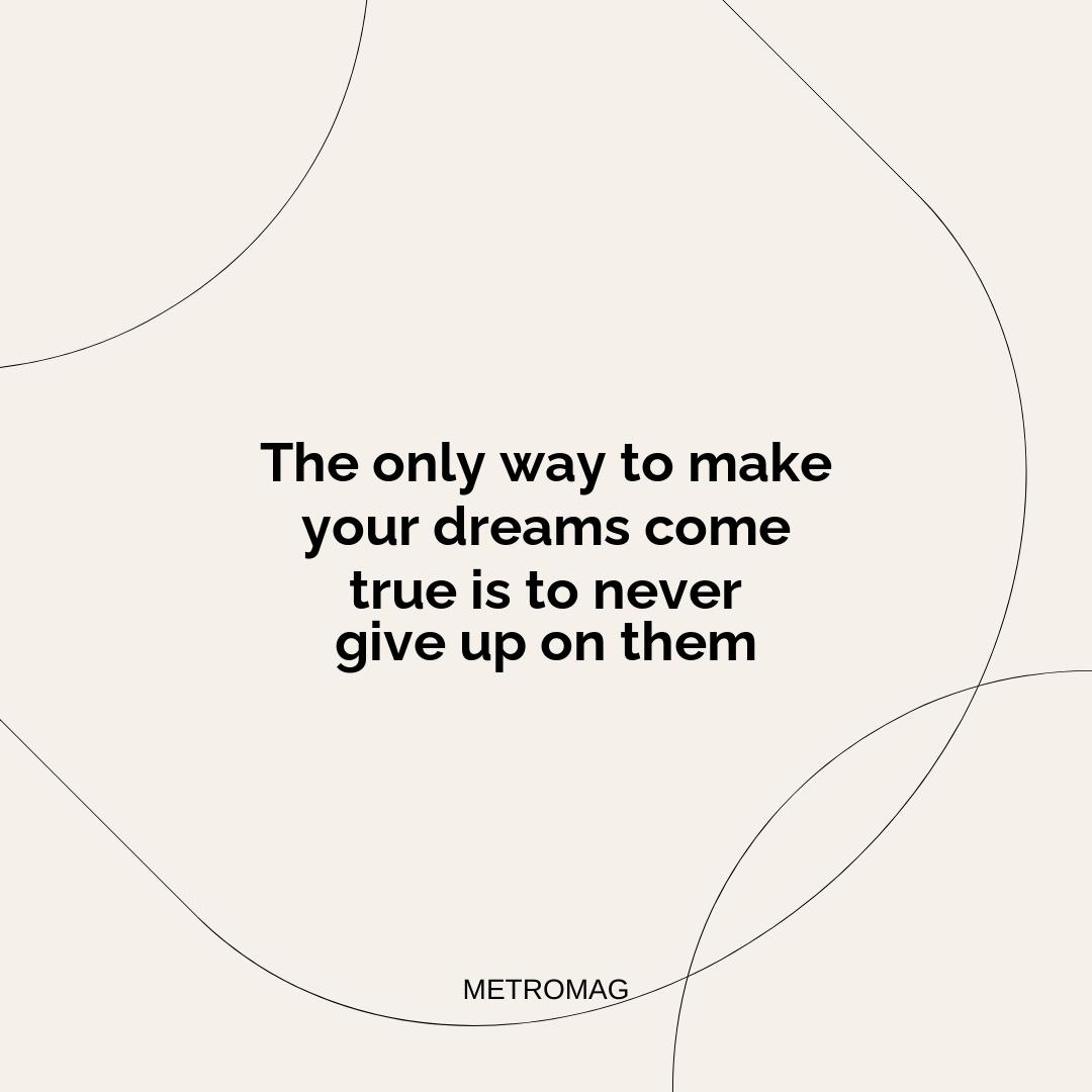 The only way to make your dreams come true is to never give up on them