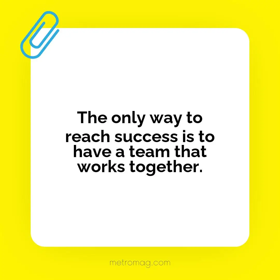 The only way to reach success is to have a team that works together.