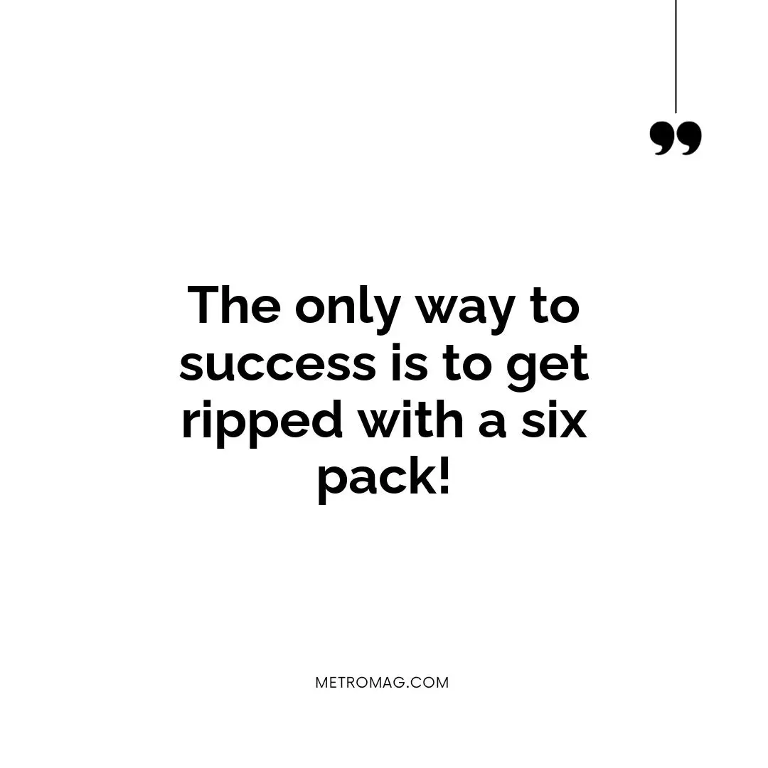 The only way to success is to get ripped with a six pack!