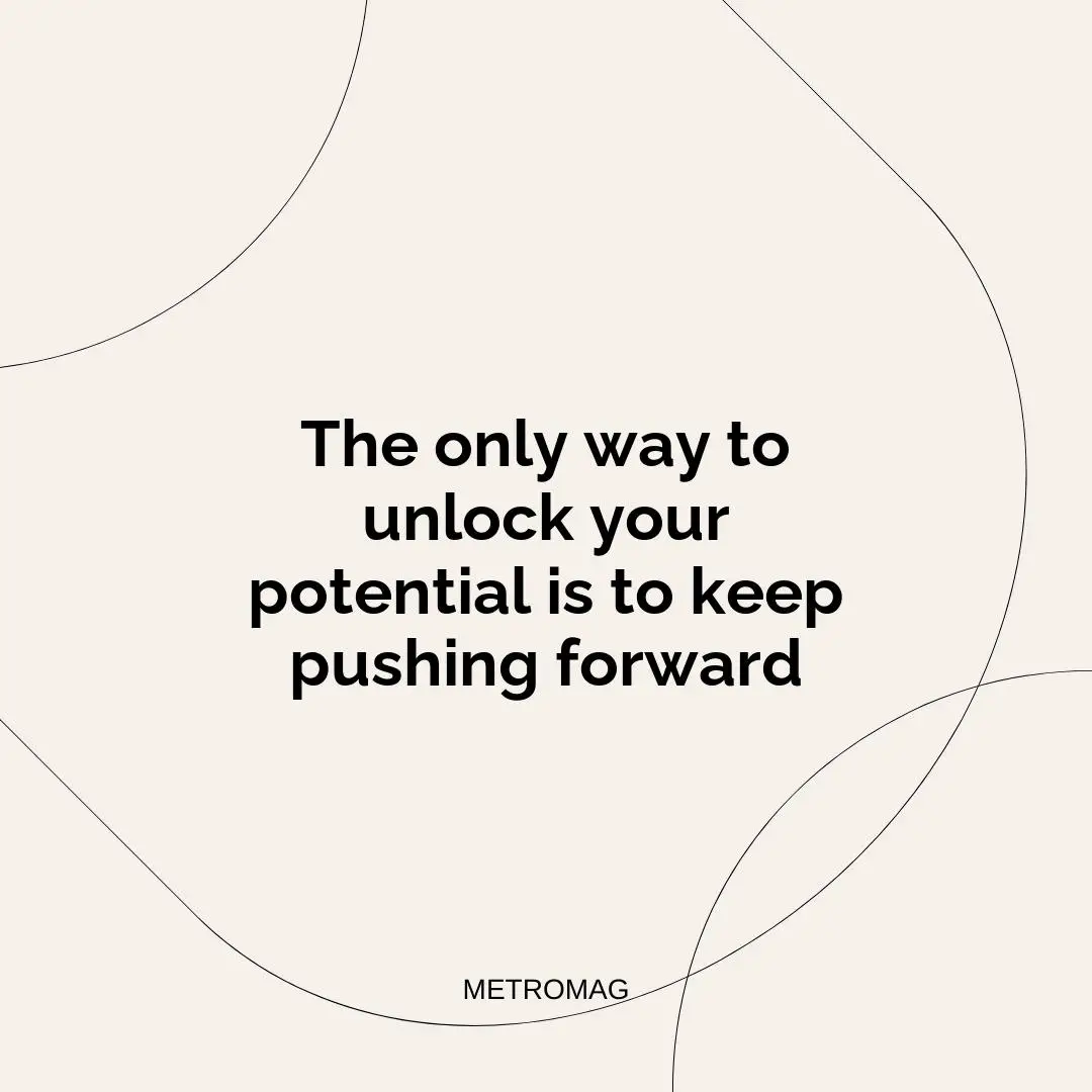The only way to unlock your potential is to keep pushing forward