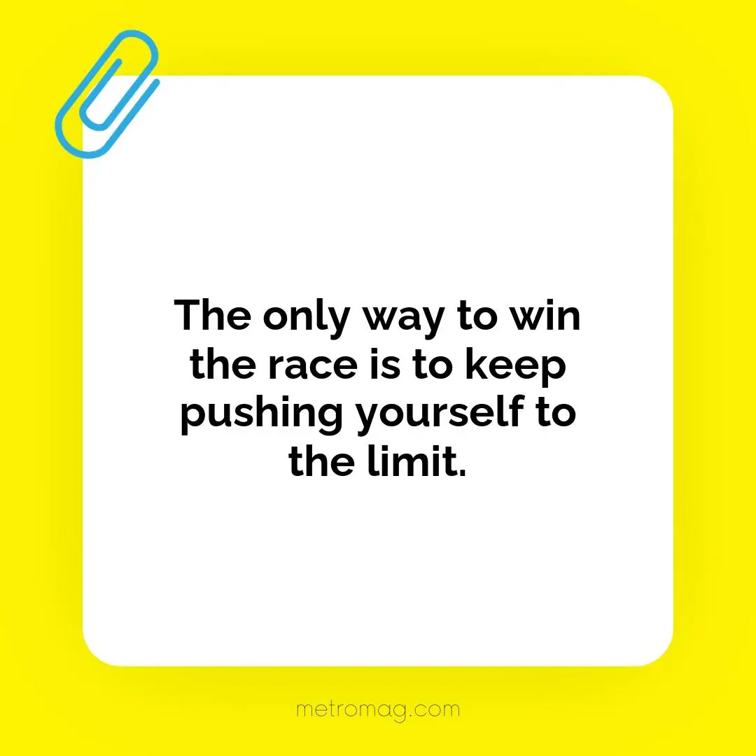 The only way to win the race is to keep pushing yourself to the limit.
