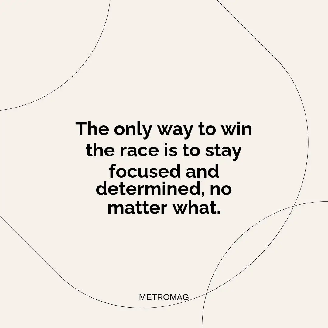 The only way to win the race is to stay focused and determined, no matter what.