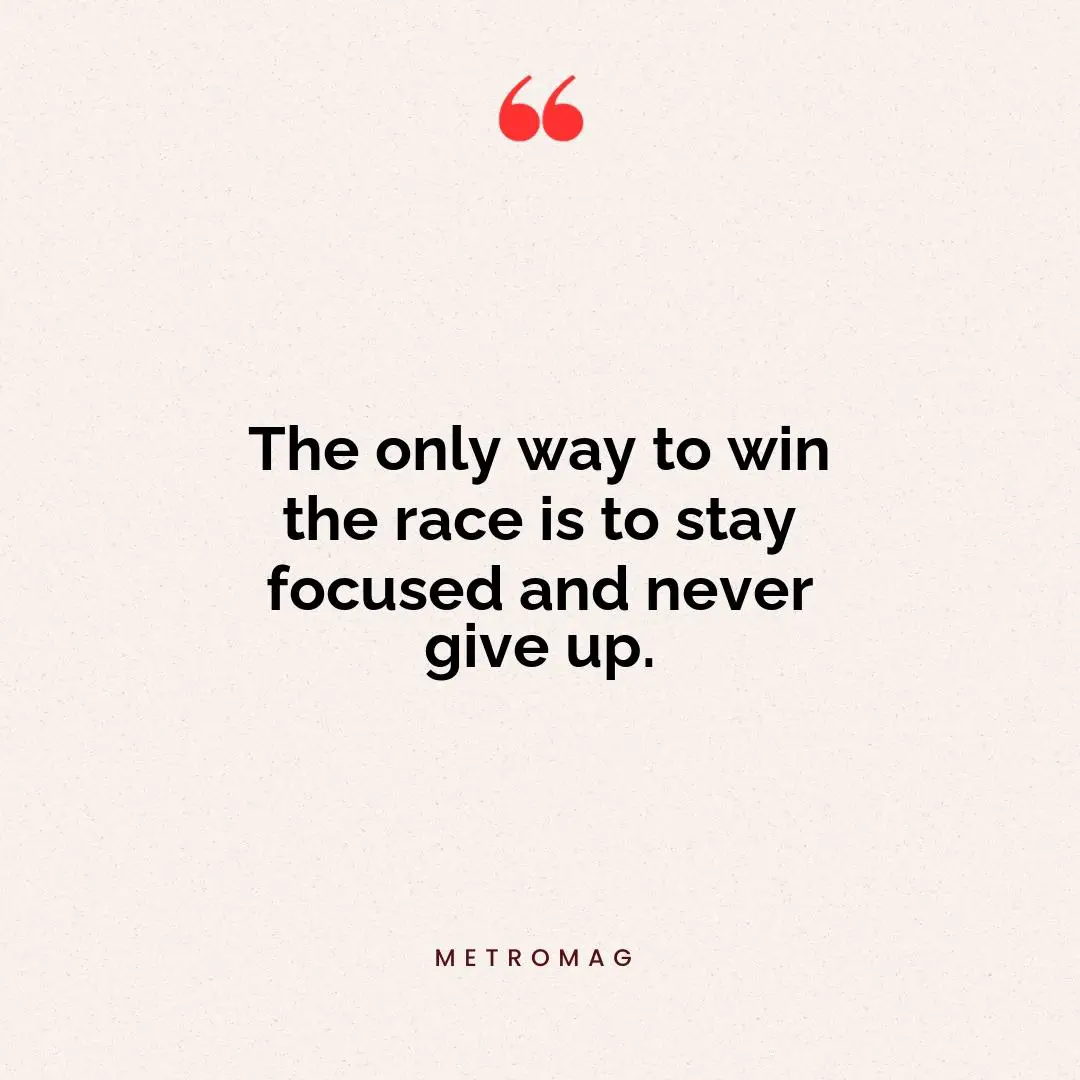 The only way to win the race is to stay focused and never give up.