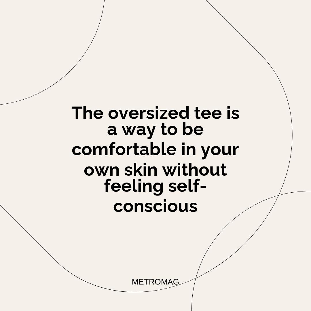 The oversized tee is a way to be comfortable in your own skin without feeling self-conscious