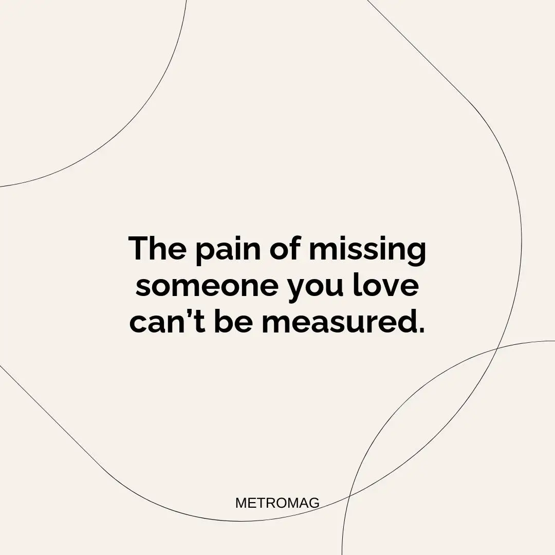 The pain of missing someone you love can’t be measured.