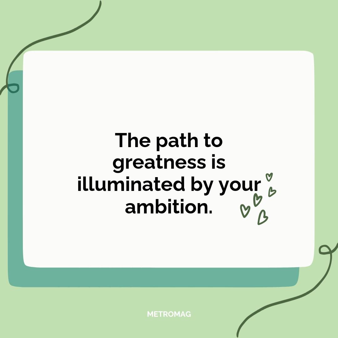 The path to greatness is illuminated by your ambition.