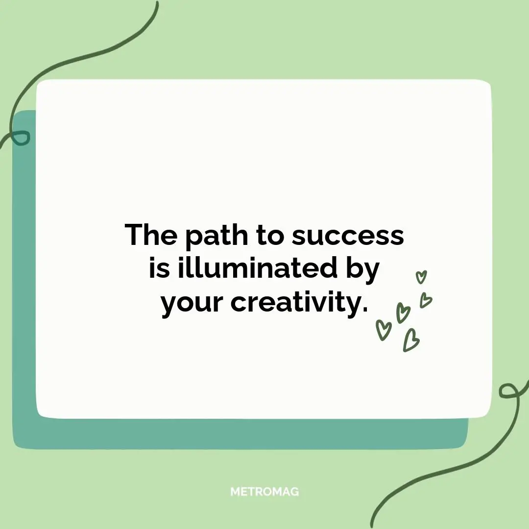 The path to success is illuminated by your creativity.