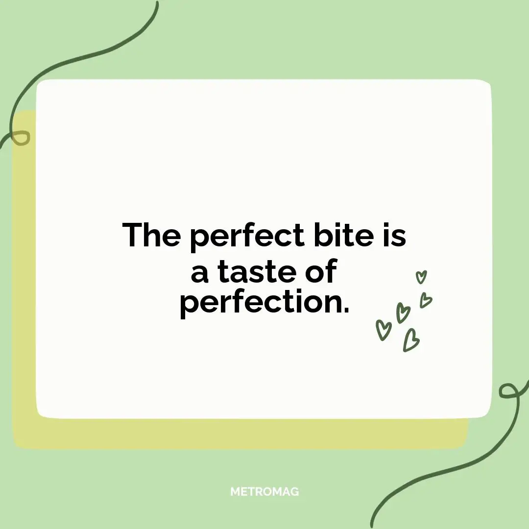 The perfect bite is a taste of perfection.