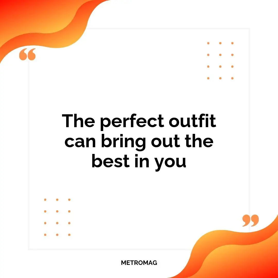 The perfect outfit can bring out the best in you