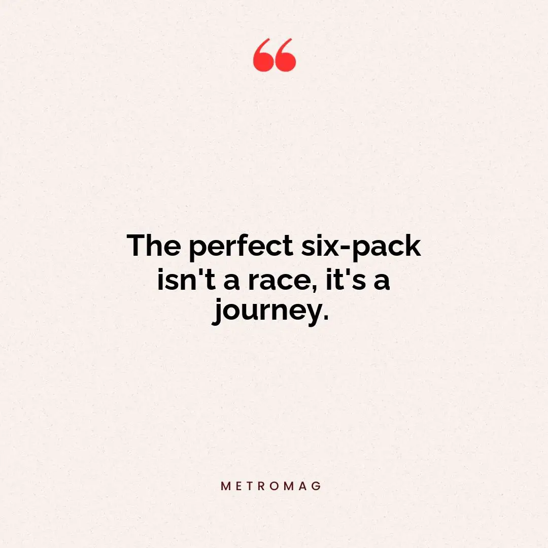 The perfect six-pack isn't a race, it's a journey.