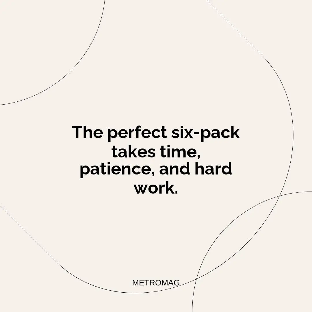 The perfect six-pack takes time, patience, and hard work.