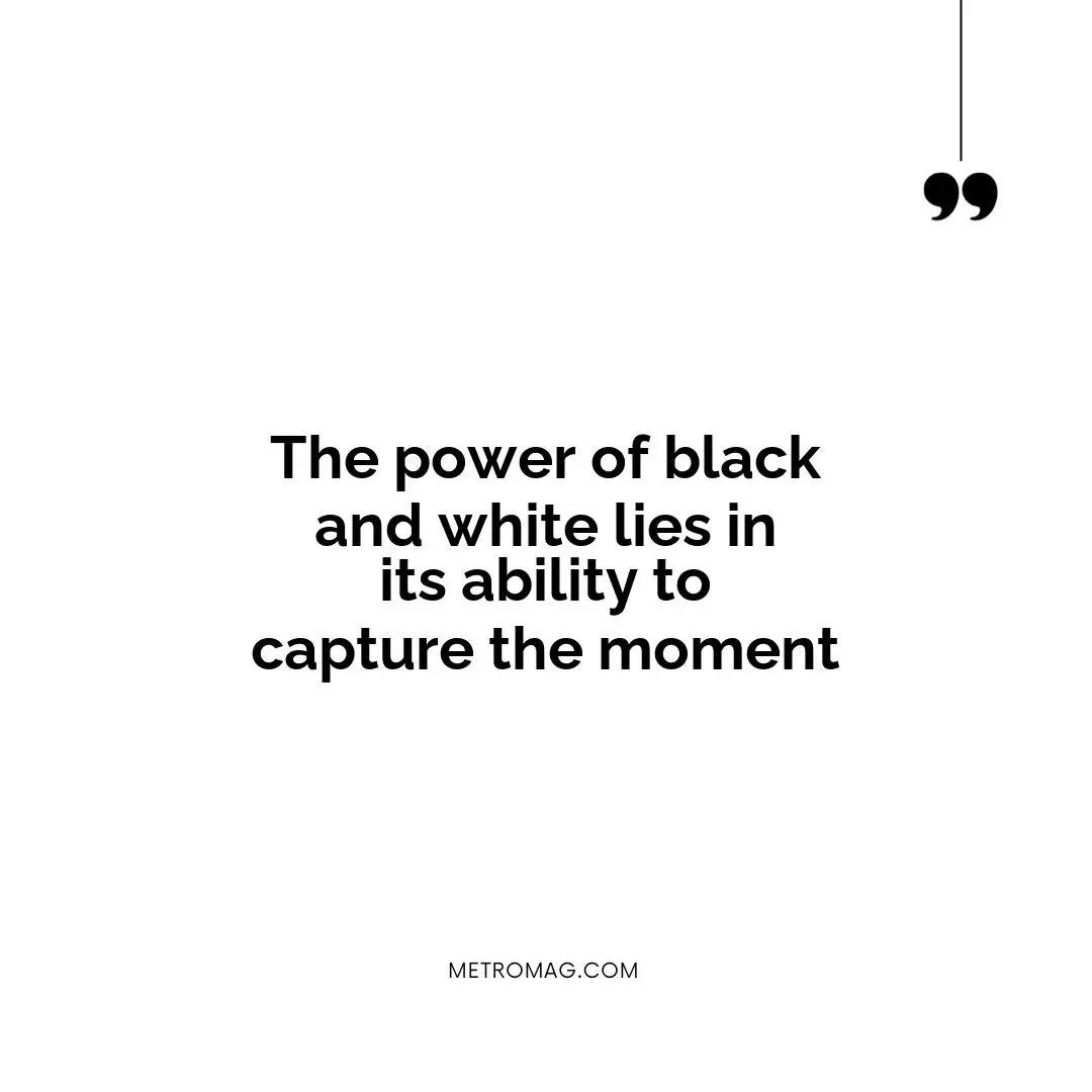 The power of black and white lies in its ability to capture the moment