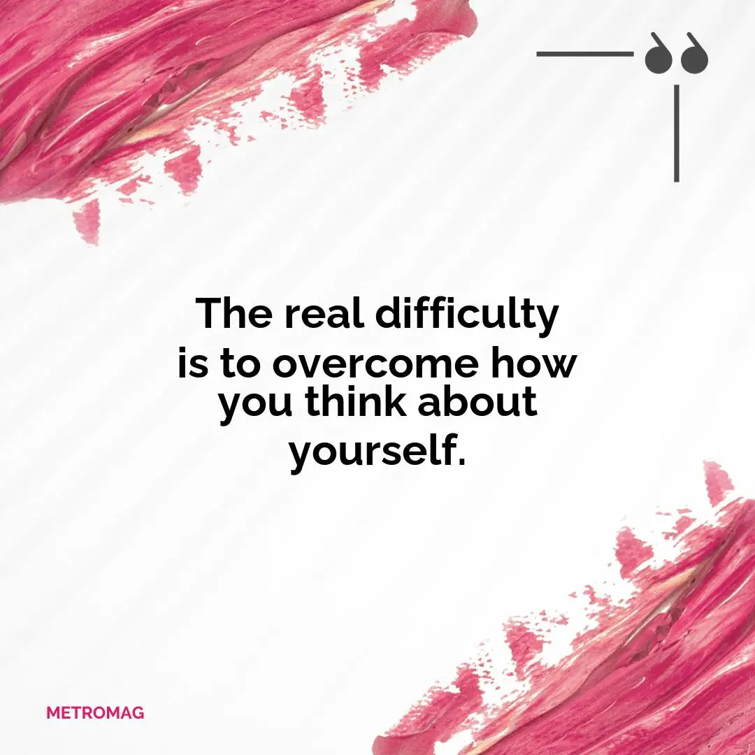 The real difficulty is to overcome how you think about yourself.