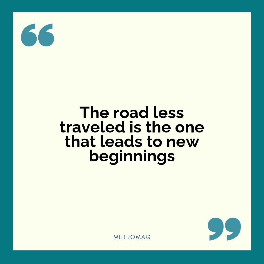 The road less traveled is the one that leads to new beginnings