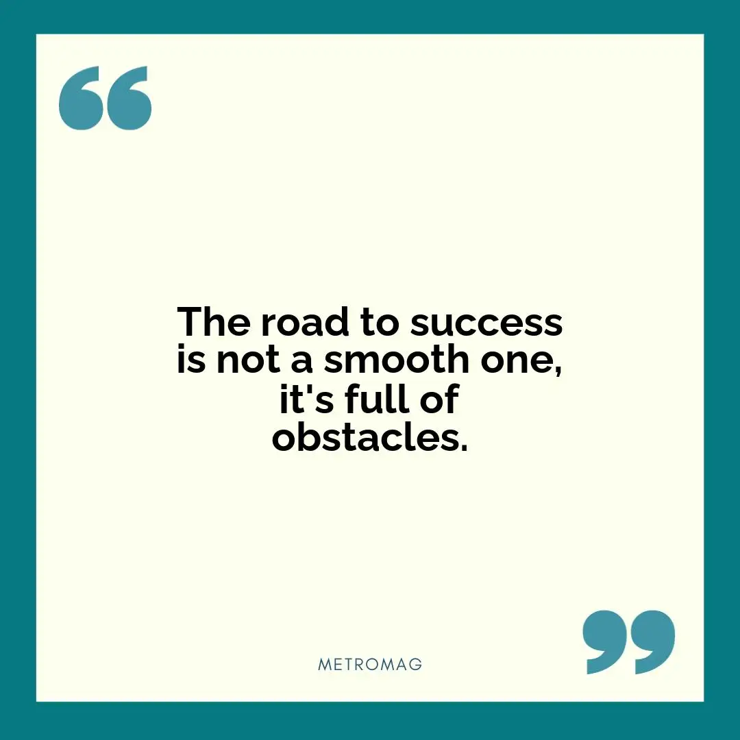 The road to success is not a smooth one, it's full of obstacles.
