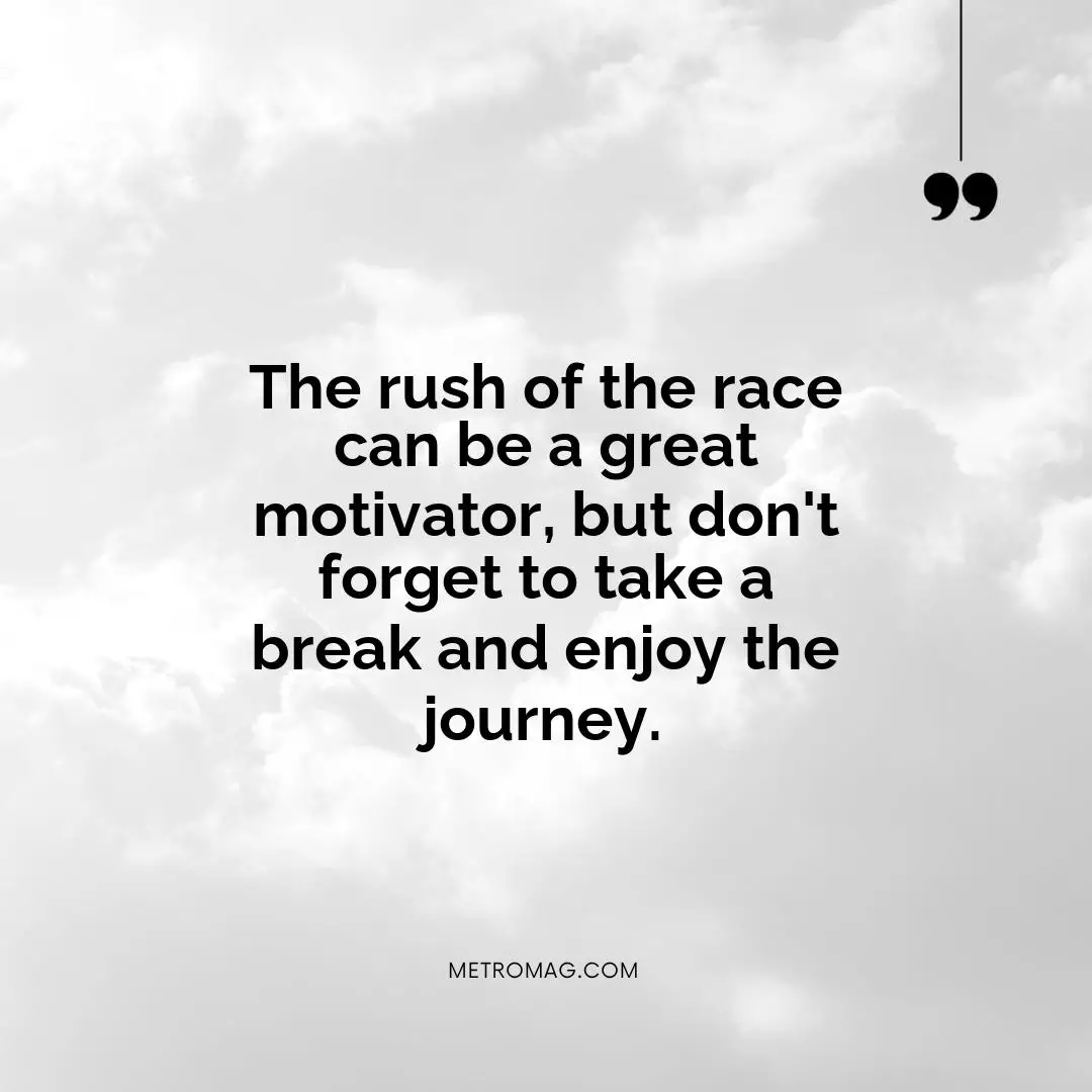The rush of the race can be a great motivator, but don't forget to take a break and enjoy the journey.