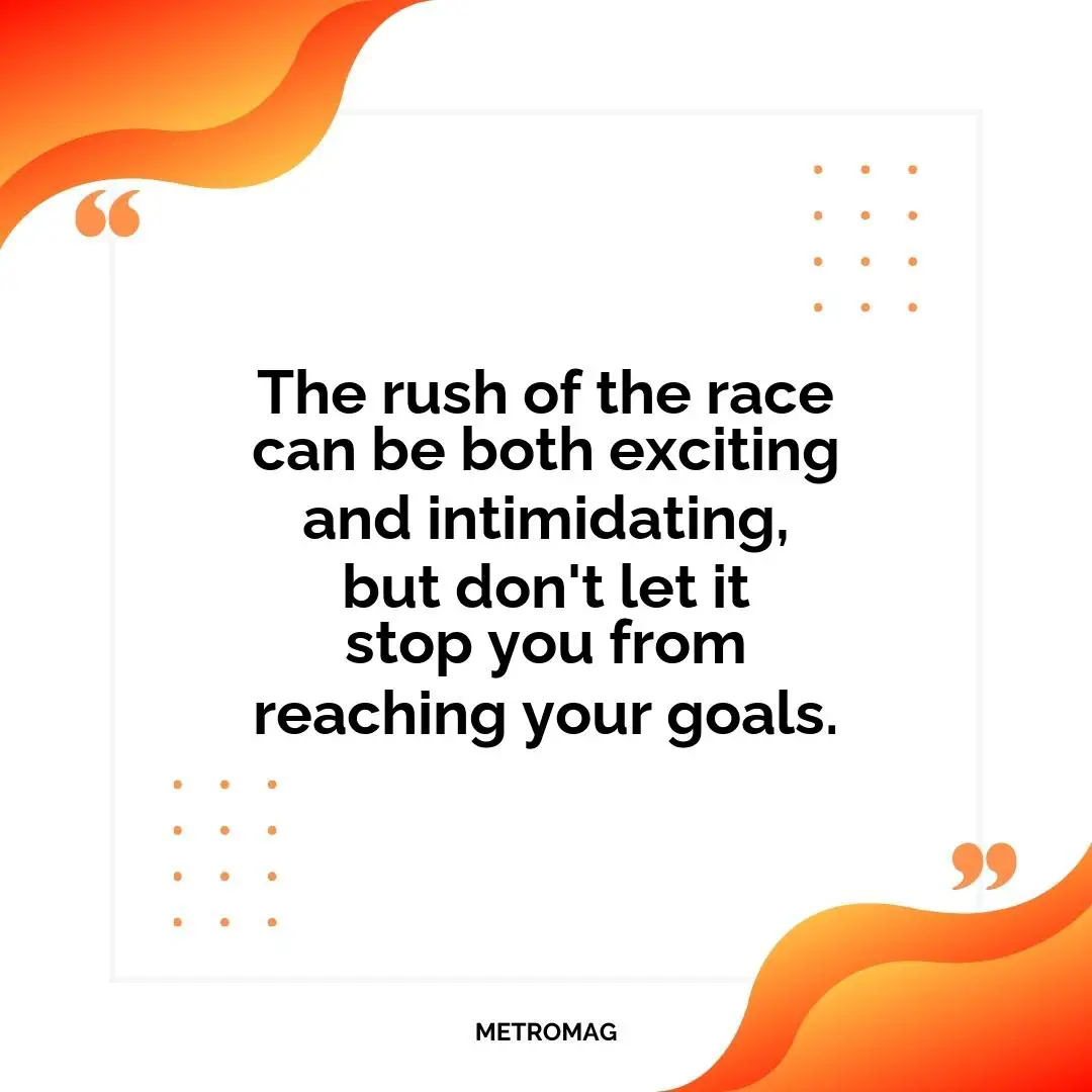 The rush of the race can be both exciting and intimidating, but don't let it stop you from reaching your goals.