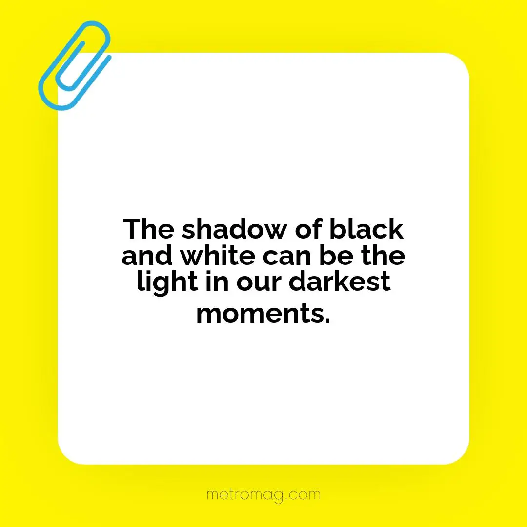 The shadow of black and white can be the light in our darkest moments.