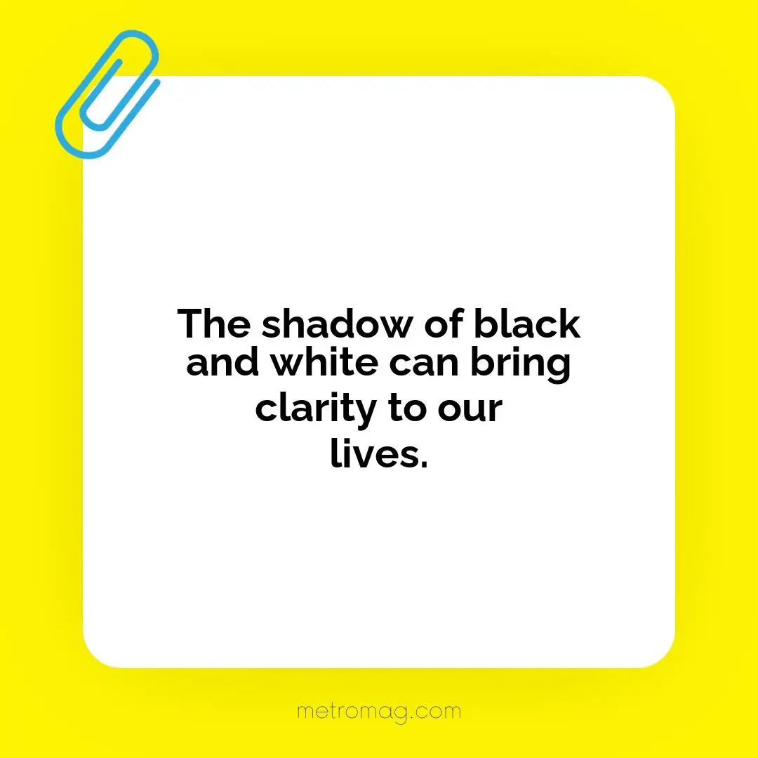 The shadow of black and white can bring clarity to our lives.