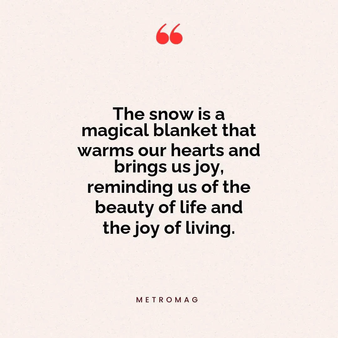 The snow is a magical blanket that warms our hearts and brings us joy, reminding us of the beauty of life and the joy of living.