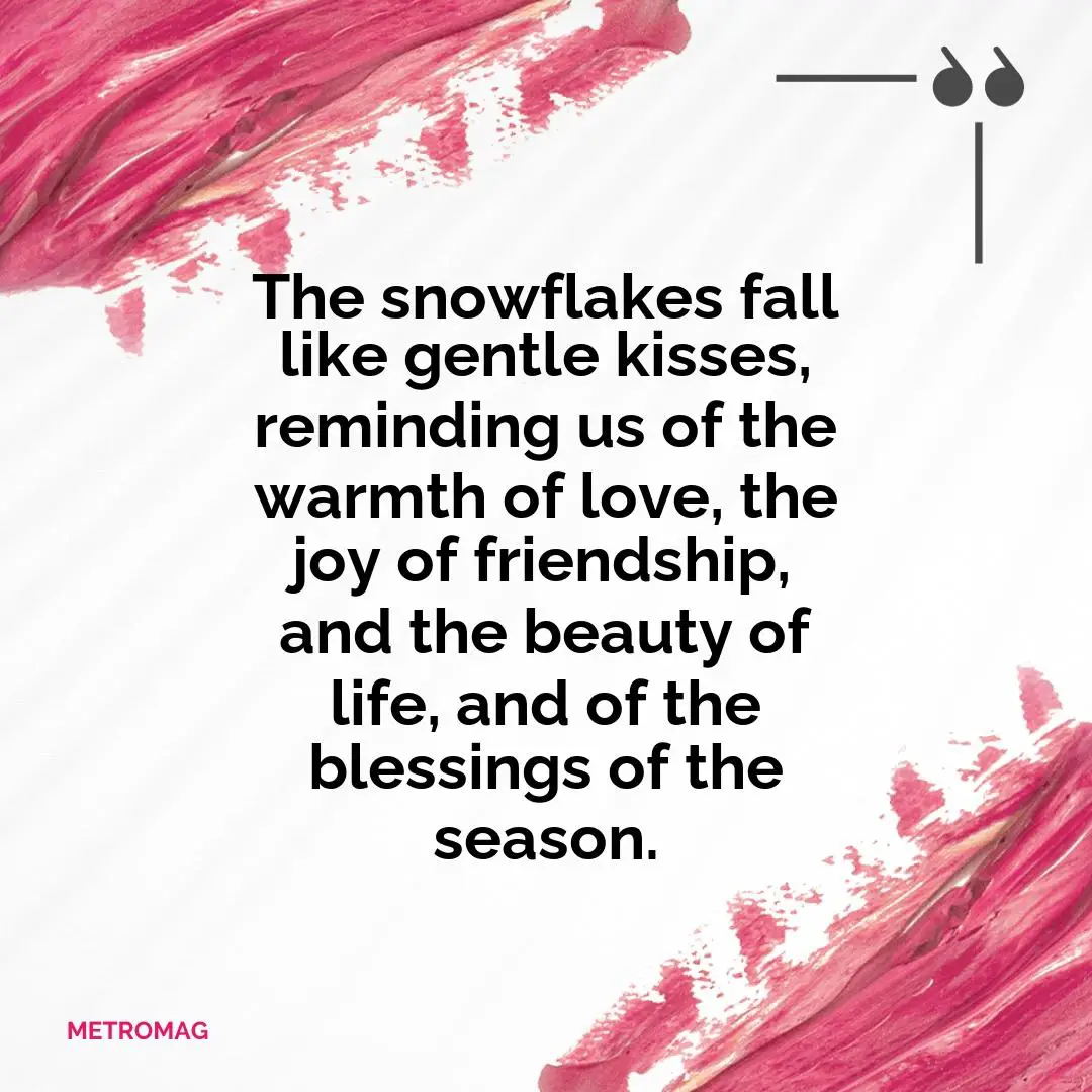 The snowflakes fall like gentle kisses, reminding us of the warmth of love, the joy of friendship, and the beauty of life, and of the blessings of the season.