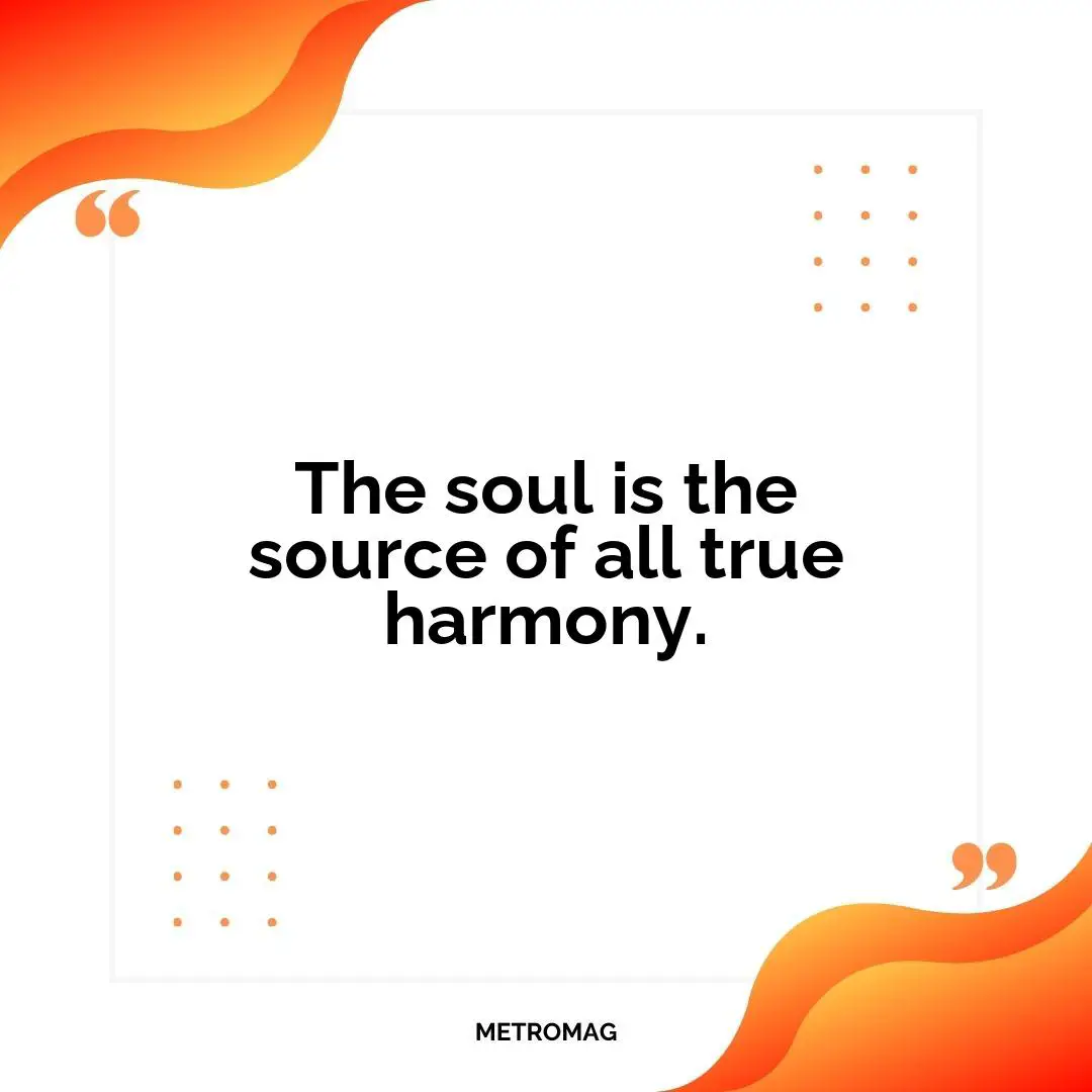 The soul is the source of all true harmony.