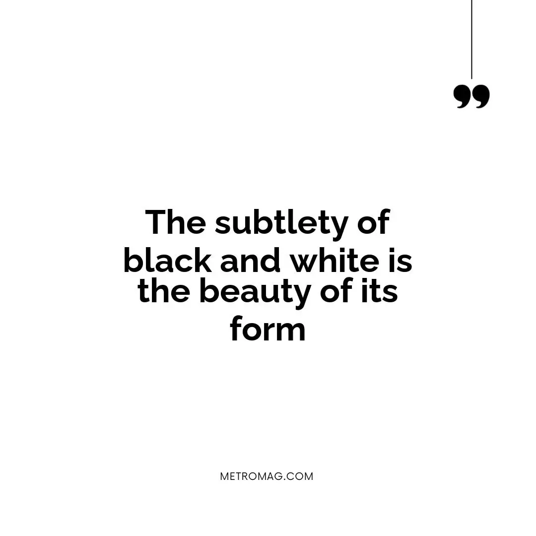 The subtlety of black and white is the beauty of its form