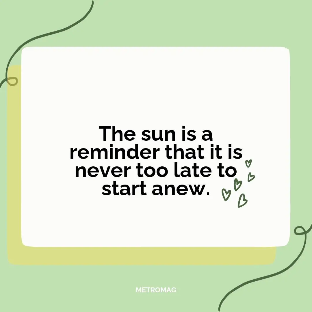 The sun is a reminder that it is never too late to start anew.