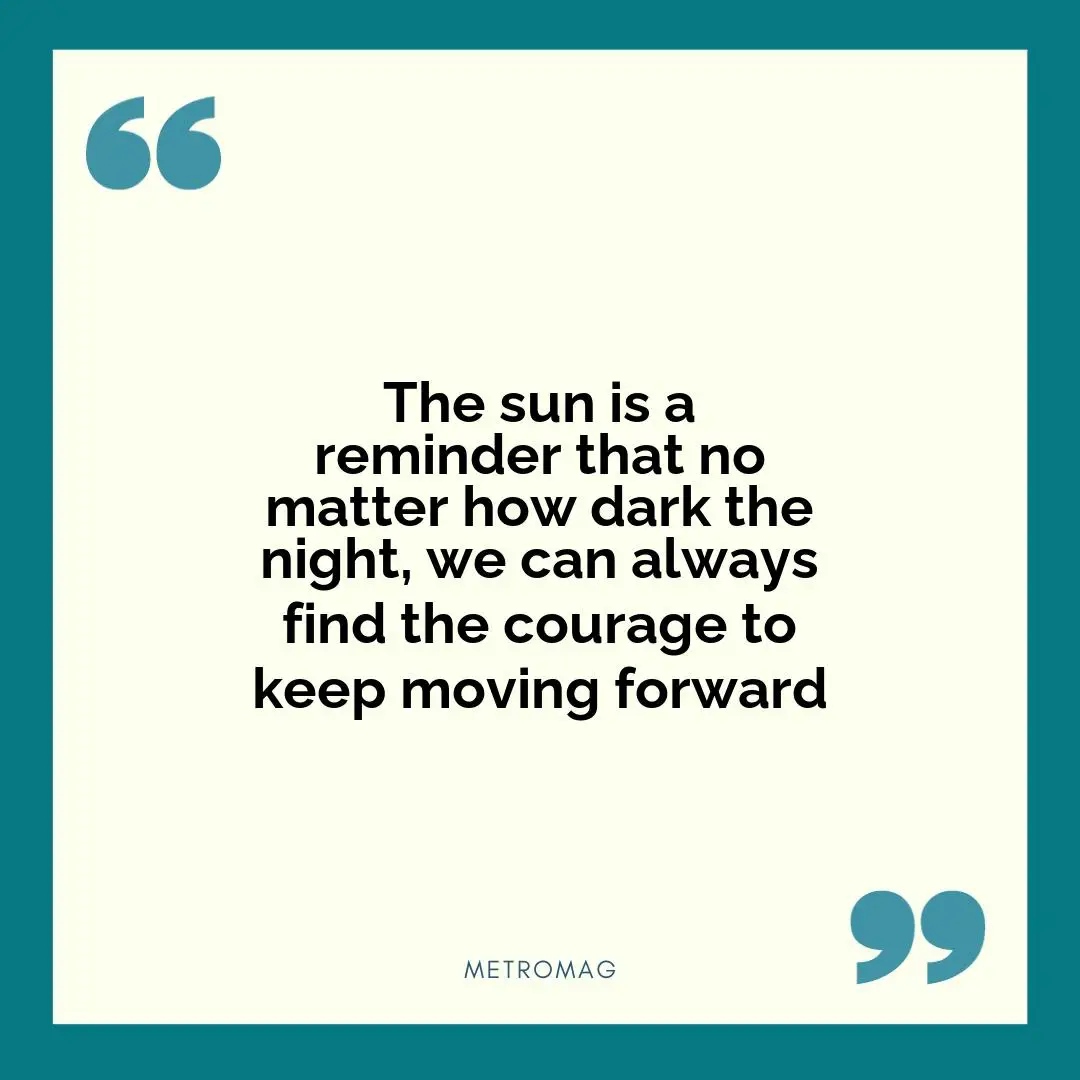 The sun is a reminder that no matter how dark the night, we can always find the courage to keep moving forward