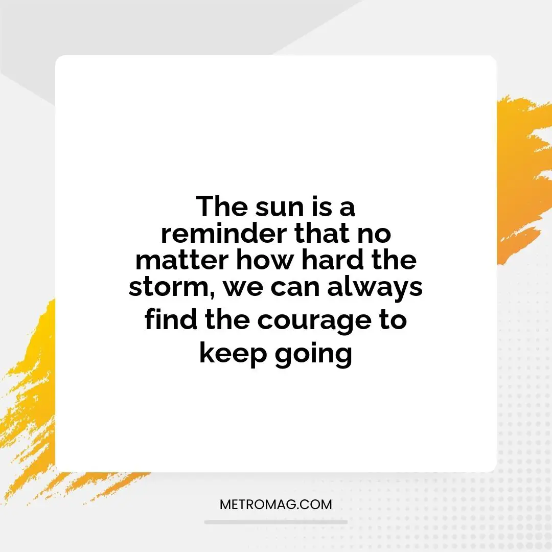 The sun is a reminder that no matter how hard the storm, we can always find the courage to keep going