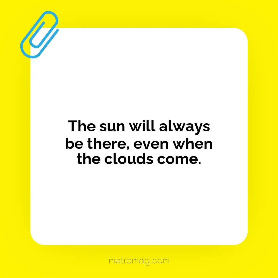 The sun will always be there, even when the clouds come.