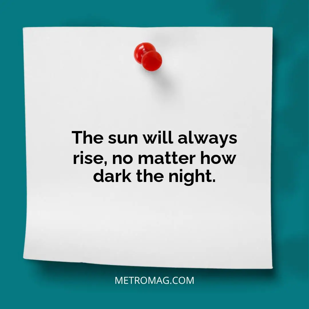 The sun will always rise, no matter how dark the night.