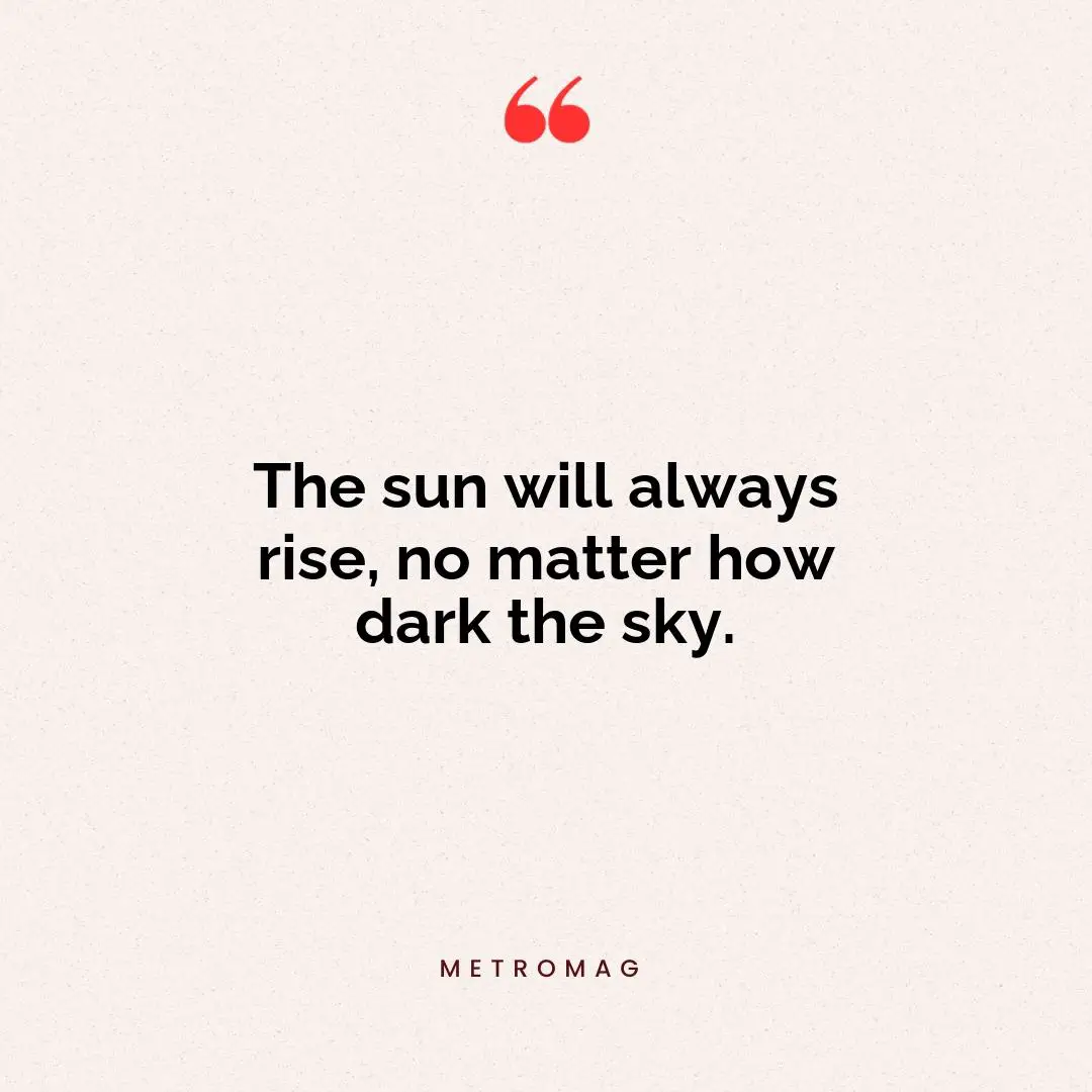 The sun will always rise, no matter how dark the sky.
