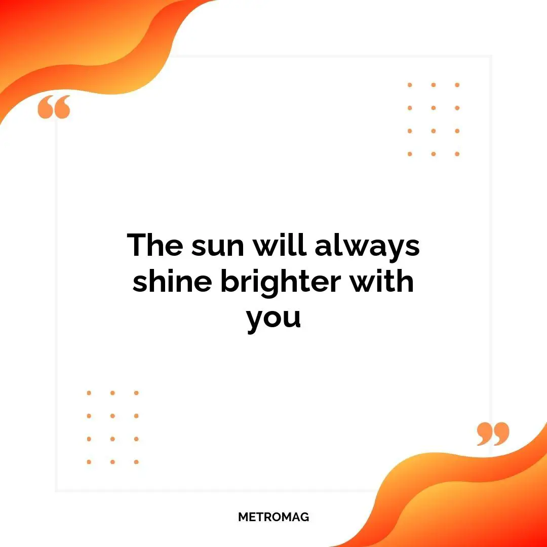 The sun will always shine brighter with you