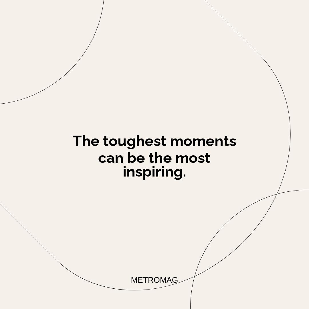 The toughest moments can be the most inspiring.
