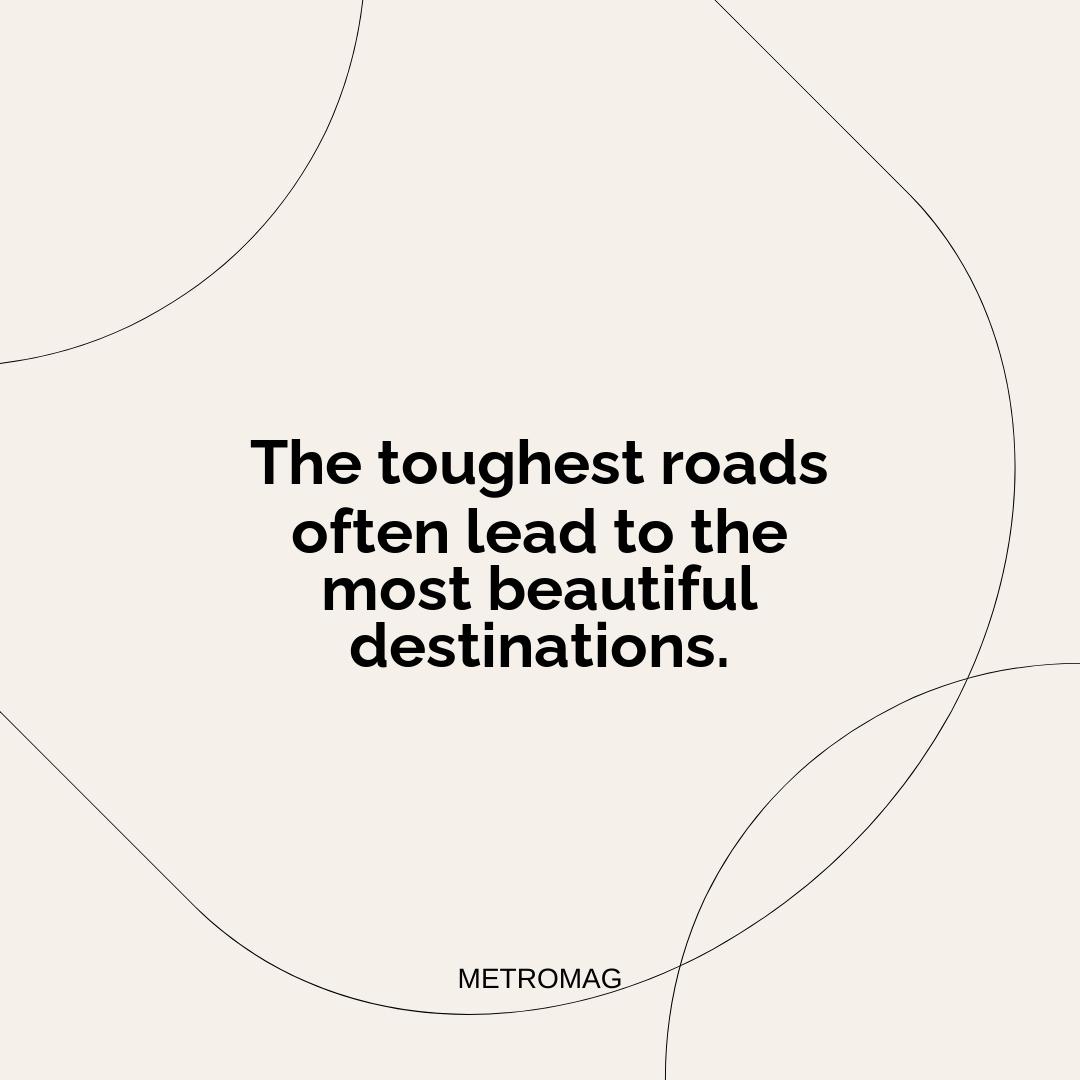 The toughest roads often lead to the most beautiful destinations.