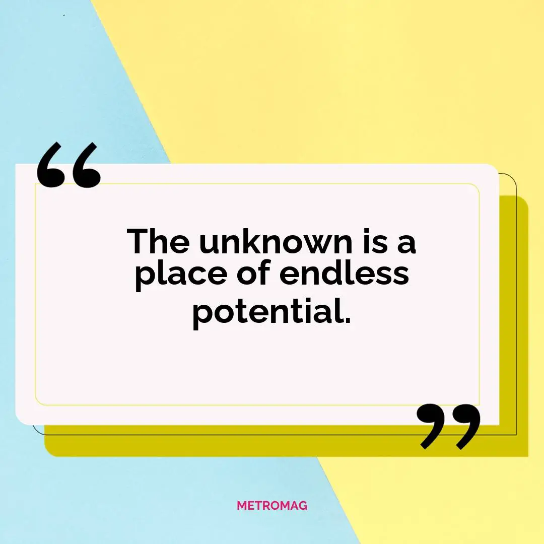 The unknown is a place of endless potential.