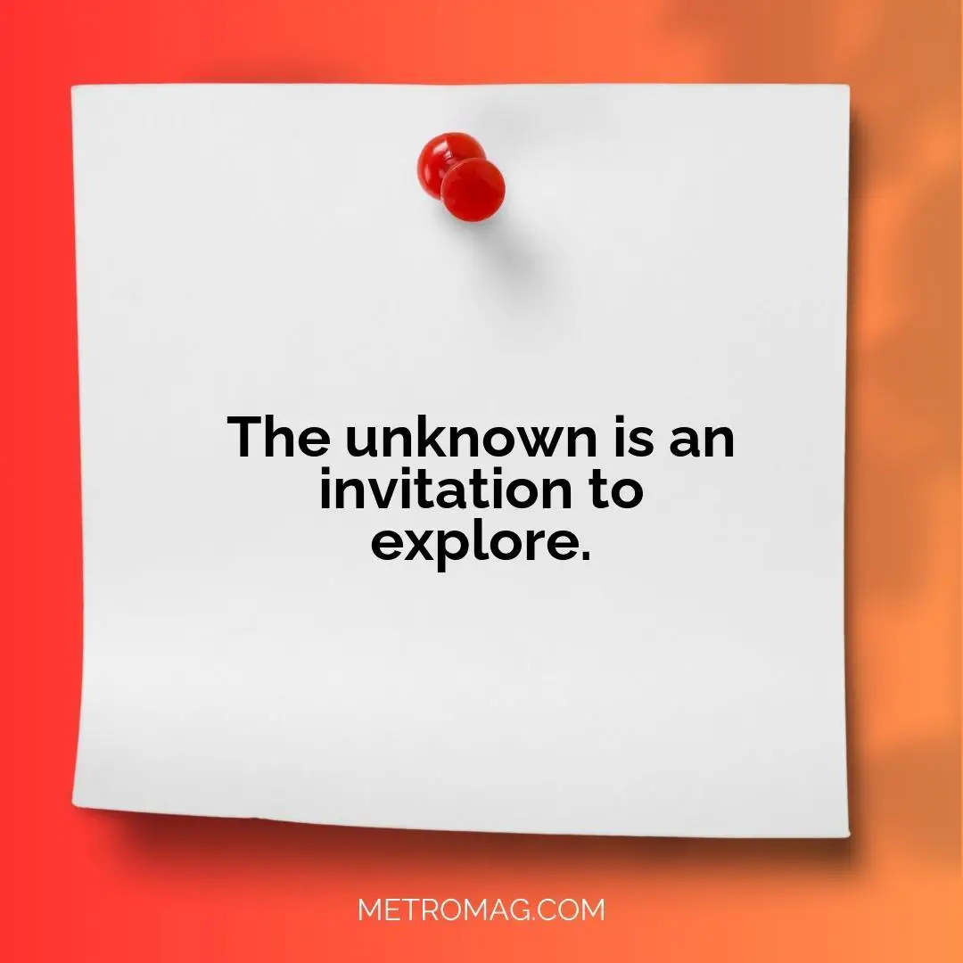 The unknown is an invitation to explore.