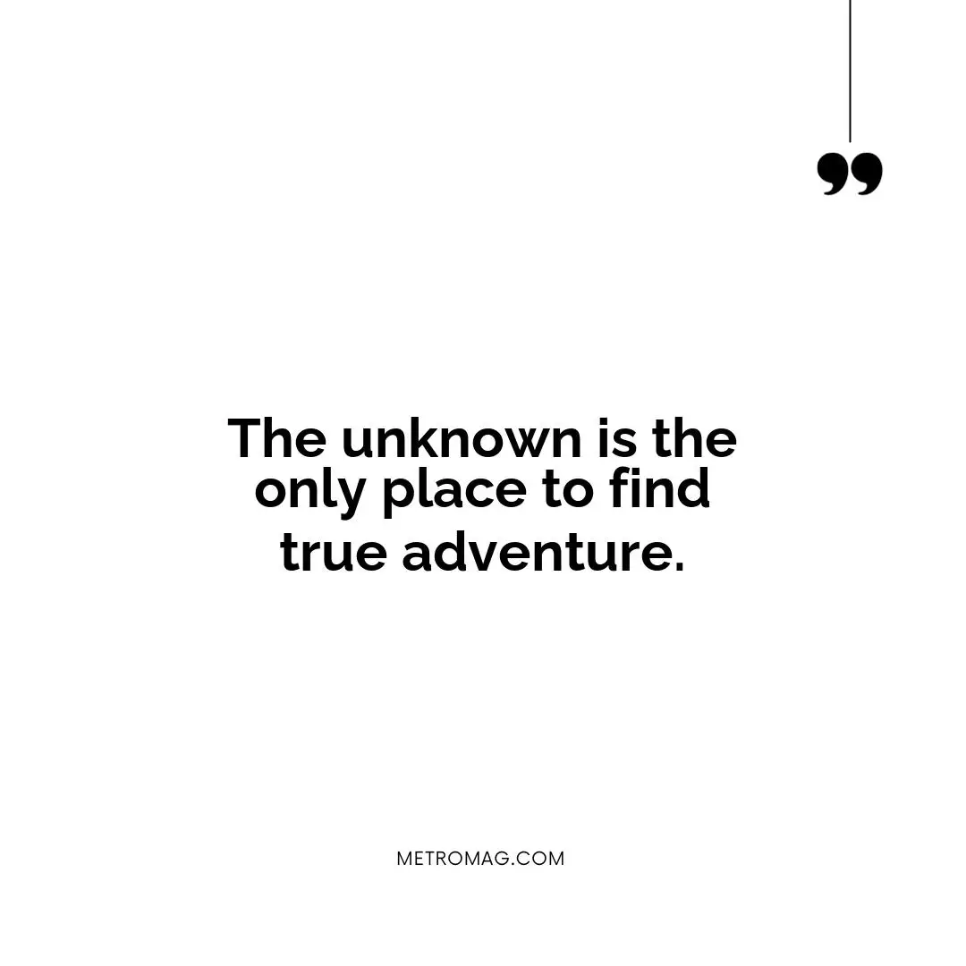 The unknown is the only place to find true adventure.