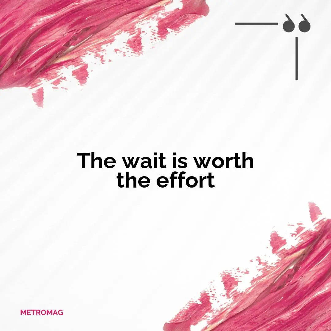 The wait is worth the effort