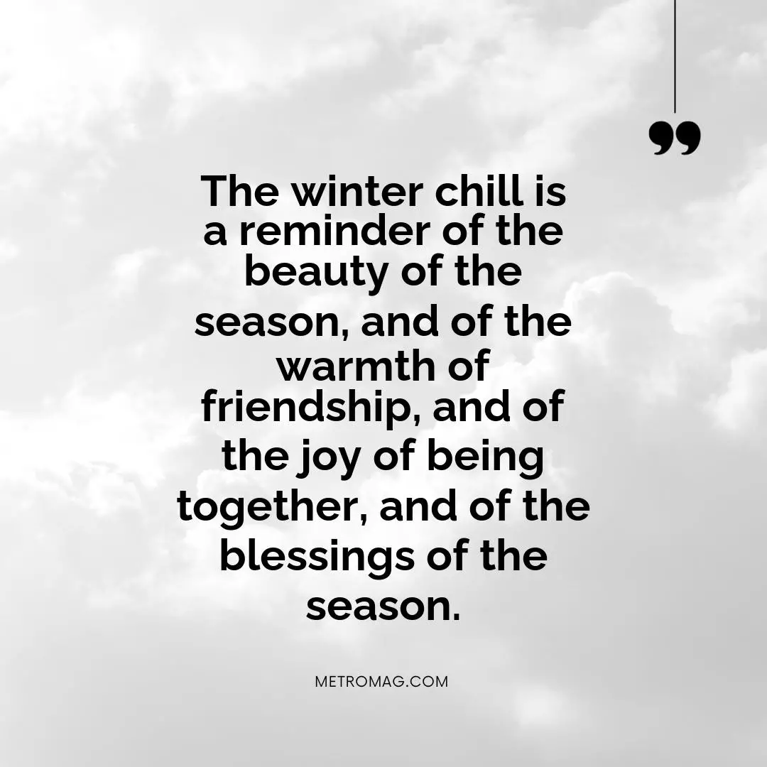 The winter chill is a reminder of the beauty of the season, and of the warmth of friendship, and of the joy of being together, and of the blessings of the season.